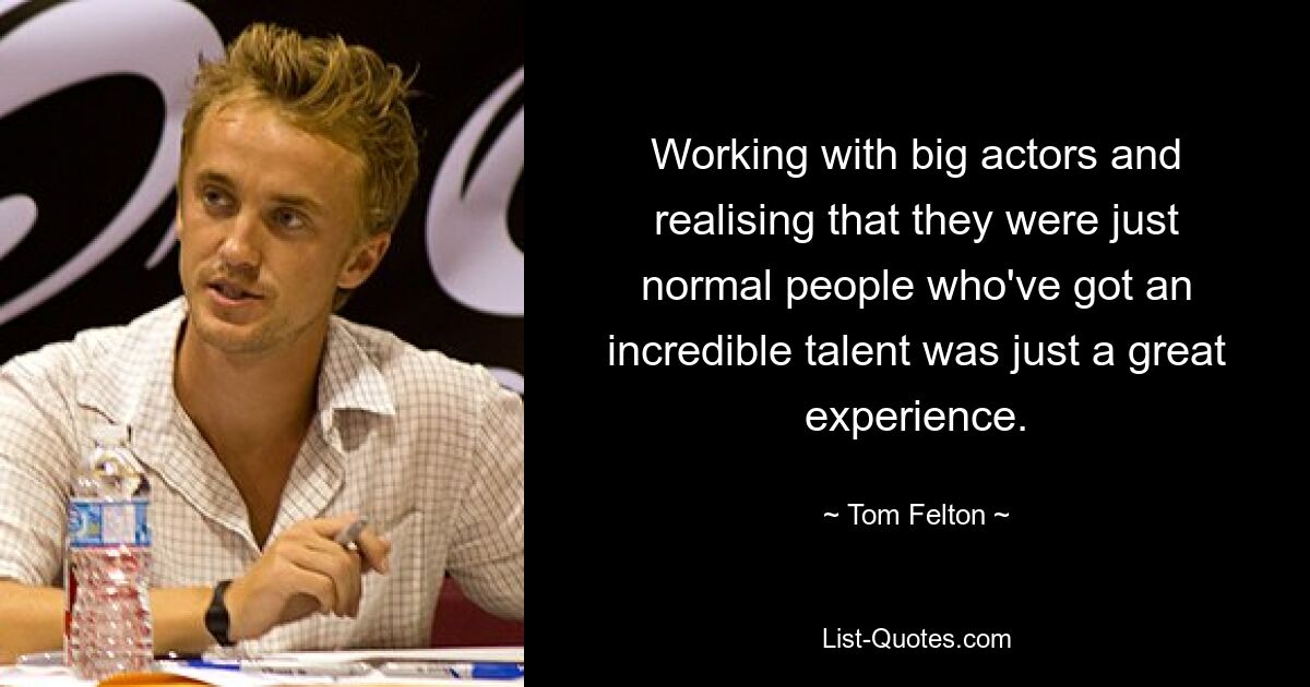 Working with big actors and realising that they were just normal people who've got an incredible talent was just a great experience. — © Tom Felton