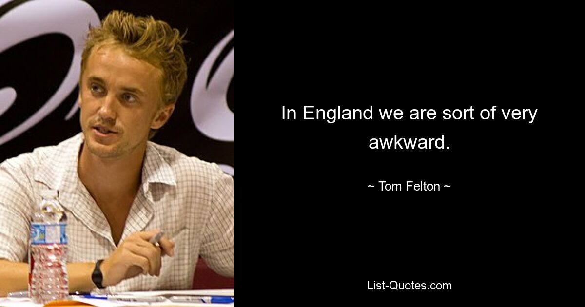 In England we are sort of very awkward. — © Tom Felton