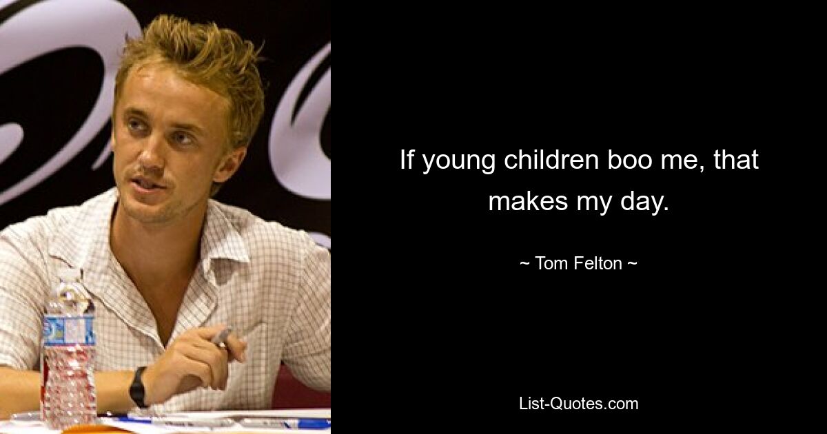 If young children boo me, that makes my day. — © Tom Felton