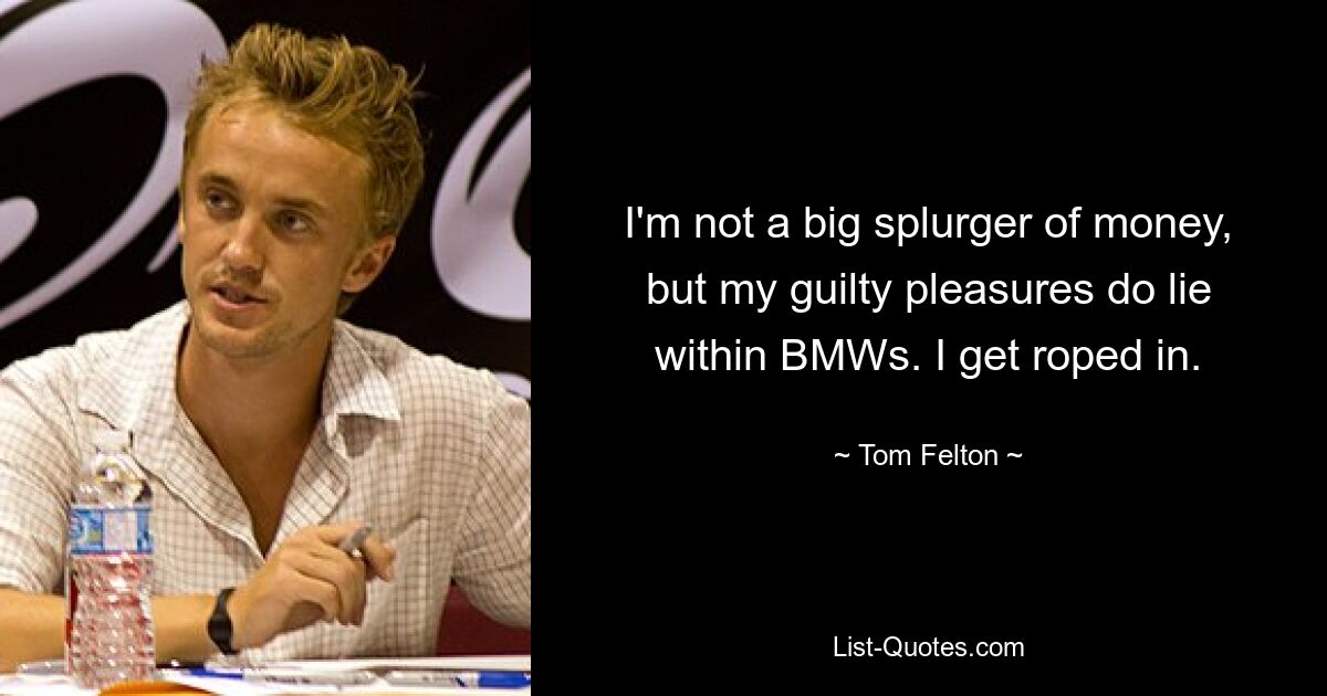 I'm not a big splurger of money, but my guilty pleasures do lie within BMWs. I get roped in. — © Tom Felton