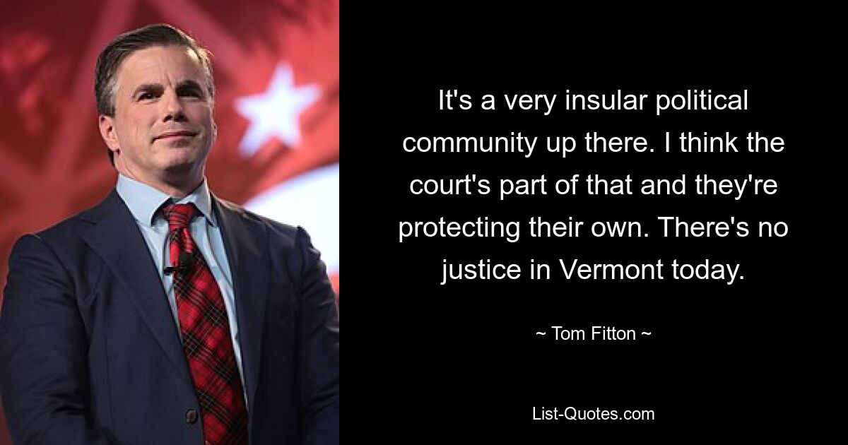 It's a very insular political community up there. I think the court's part of that and they're protecting their own. There's no justice in Vermont today. — © Tom Fitton