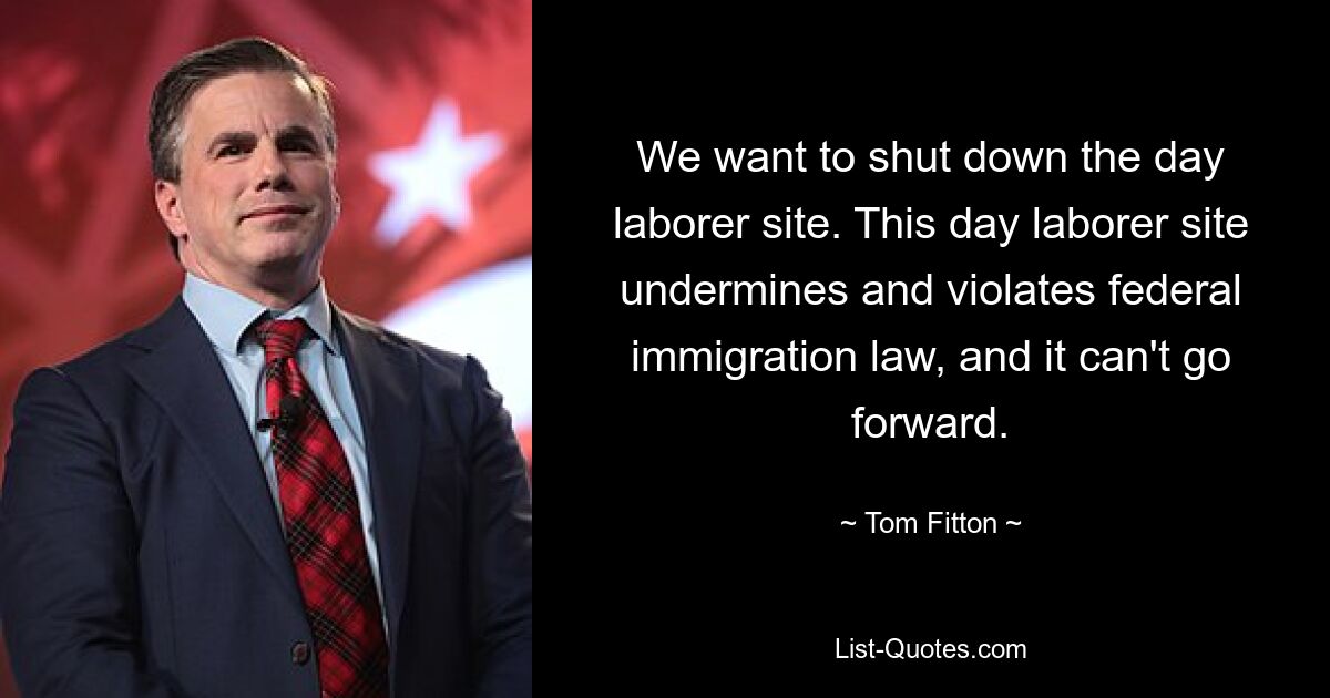 We want to shut down the day laborer site. This day laborer site undermines and violates federal immigration law, and it can't go forward. — © Tom Fitton