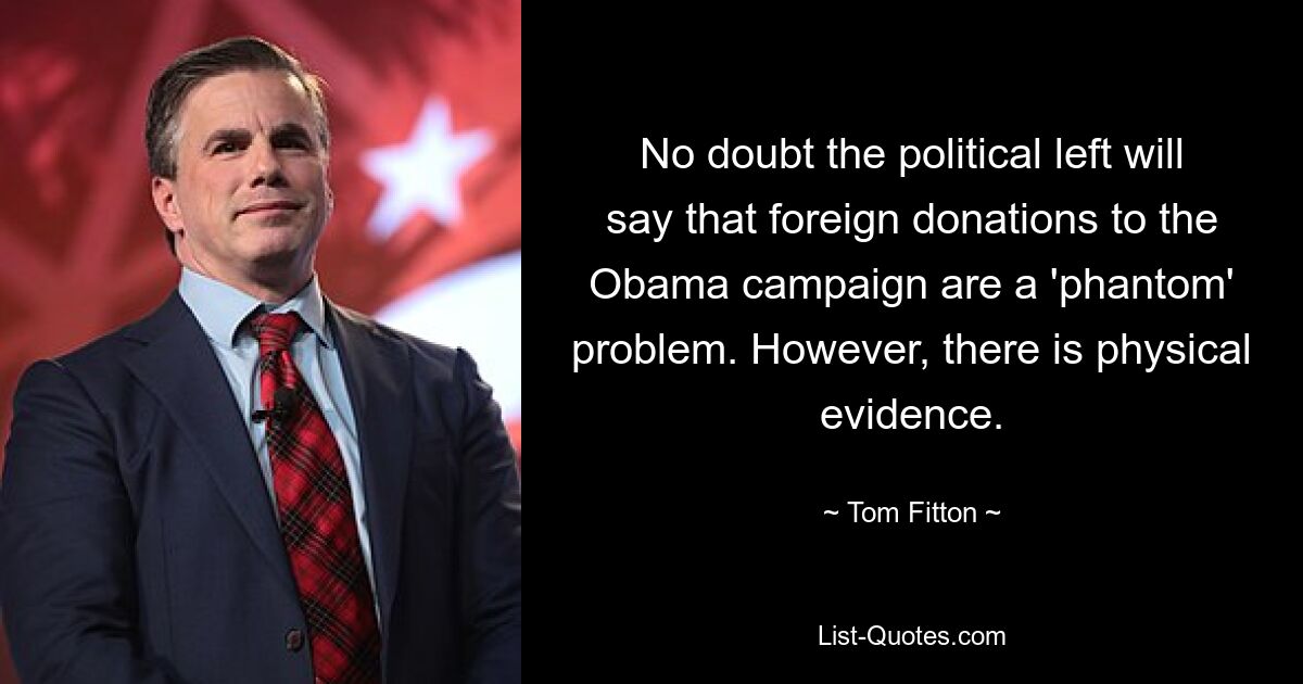 No doubt the political left will say that foreign donations to the Obama campaign are a 'phantom' problem. However, there is physical evidence. — © Tom Fitton