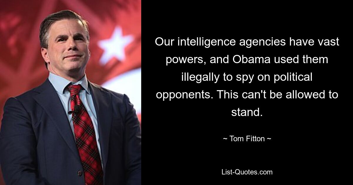 Our intelligence agencies have vast powers, and Obama used them illegally to spy on political opponents. This can't be allowed to stand. — © Tom Fitton