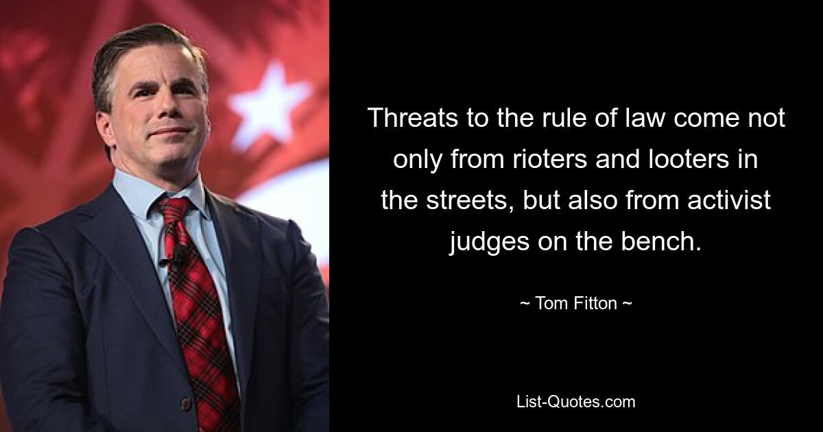 Threats to the rule of law come not only from rioters and looters in the streets, but also from activist judges on the bench. — © Tom Fitton