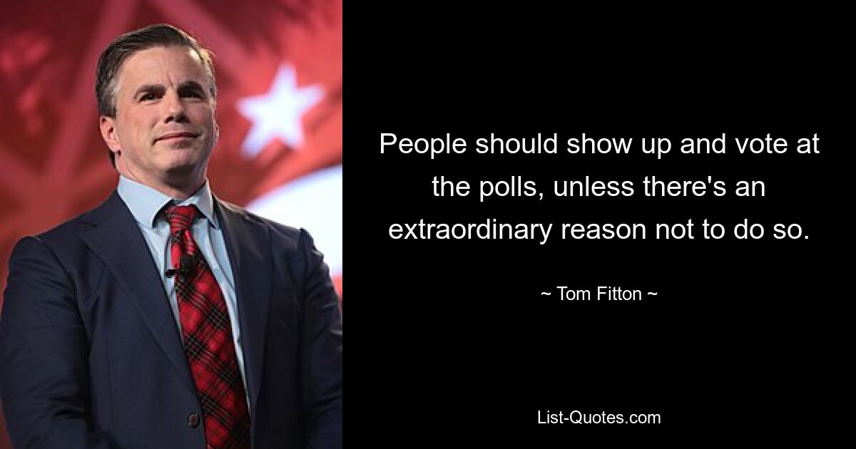 People should show up and vote at the polls, unless there's an extraordinary reason not to do so. — © Tom Fitton