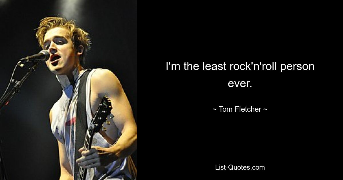 I'm the least rock'n'roll person ever. — © Tom Fletcher