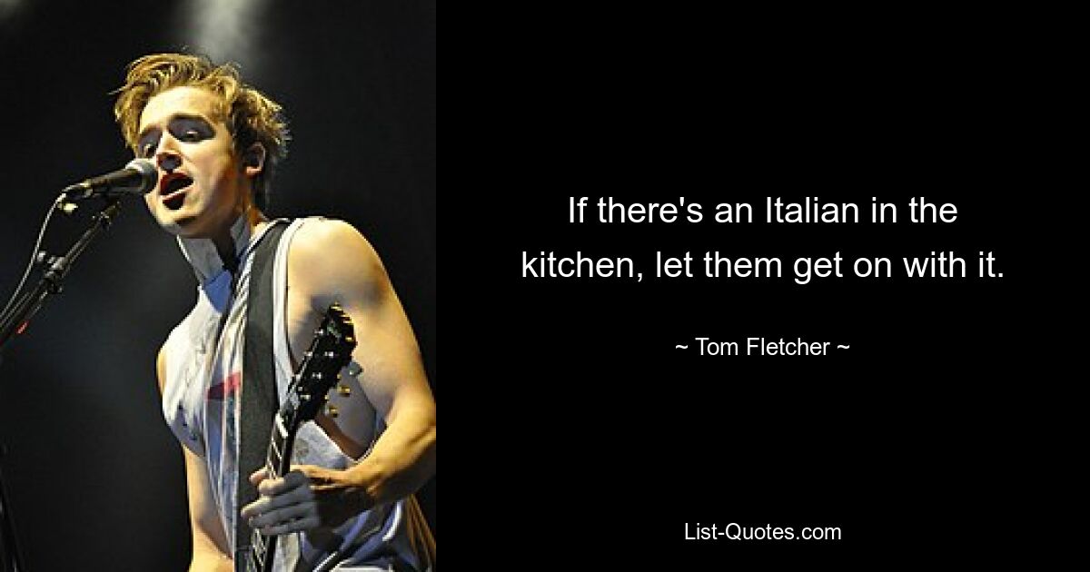 If there's an Italian in the kitchen, let them get on with it. — © Tom Fletcher