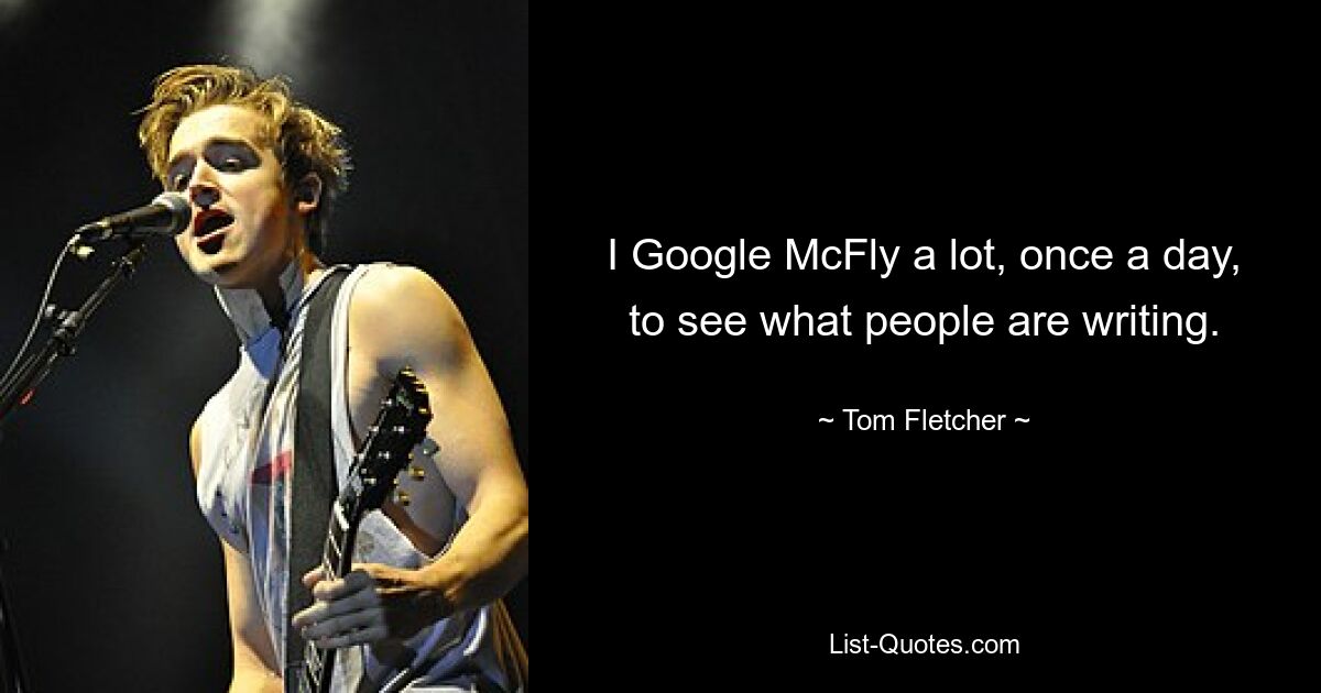 I Google McFly a lot, once a day, to see what people are writing. — © Tom Fletcher