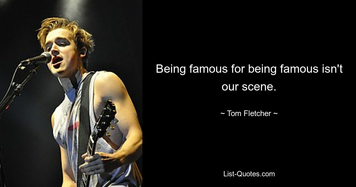 Being famous for being famous isn't our scene. — © Tom Fletcher