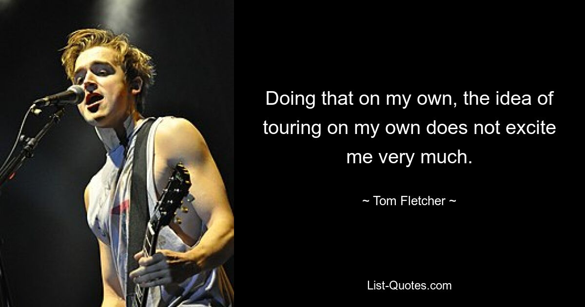 Doing that on my own, the idea of touring on my own does not excite me very much. — © Tom Fletcher