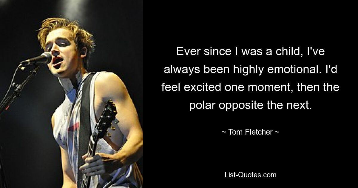 Ever since I was a child, I've always been highly emotional. I'd feel excited one moment, then the polar opposite the next. — © Tom Fletcher