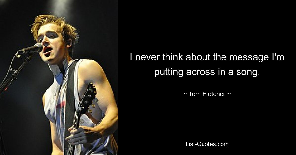 I never think about the message I'm putting across in a song. — © Tom Fletcher