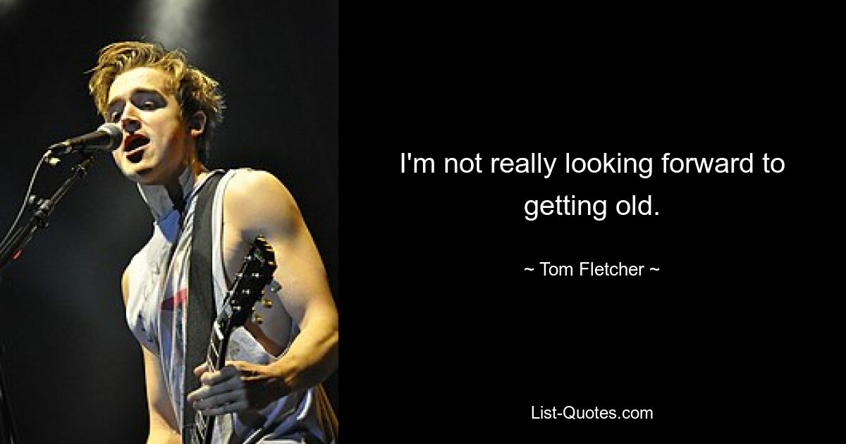 I'm not really looking forward to getting old. — © Tom Fletcher