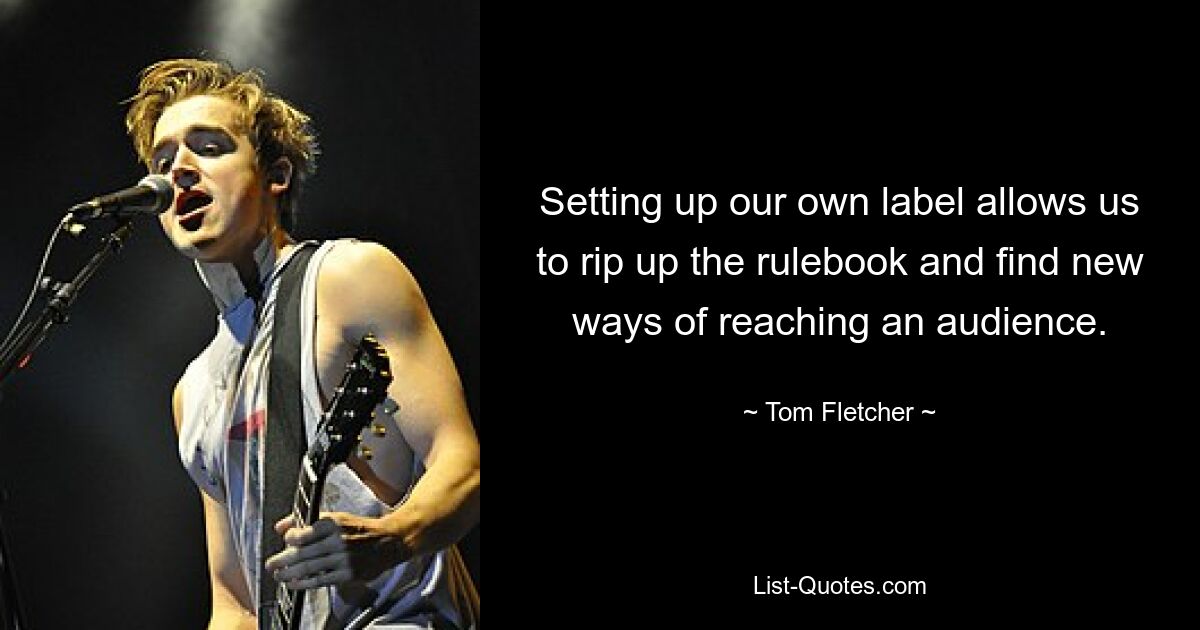 Setting up our own label allows us to rip up the rulebook and find new ways of reaching an audience. — © Tom Fletcher