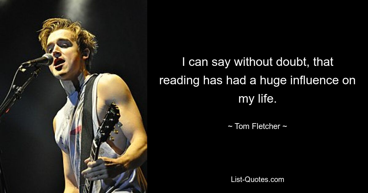 I can say without doubt, that reading has had a huge influence on my life. — © Tom Fletcher