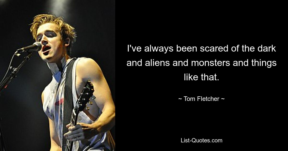 I've always been scared of the dark and aliens and monsters and things like that. — © Tom Fletcher