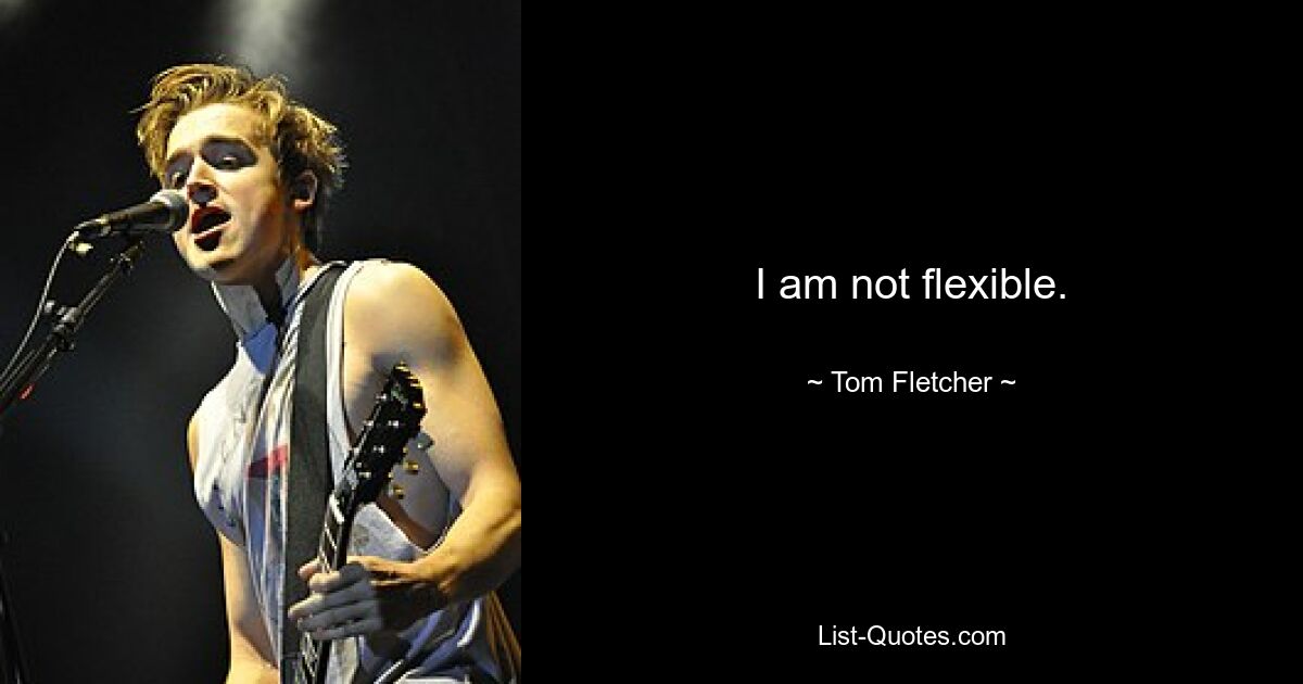 I am not flexible. — © Tom Fletcher