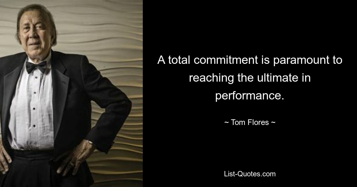 A total commitment is paramount to reaching the ultimate in performance. — © Tom Flores