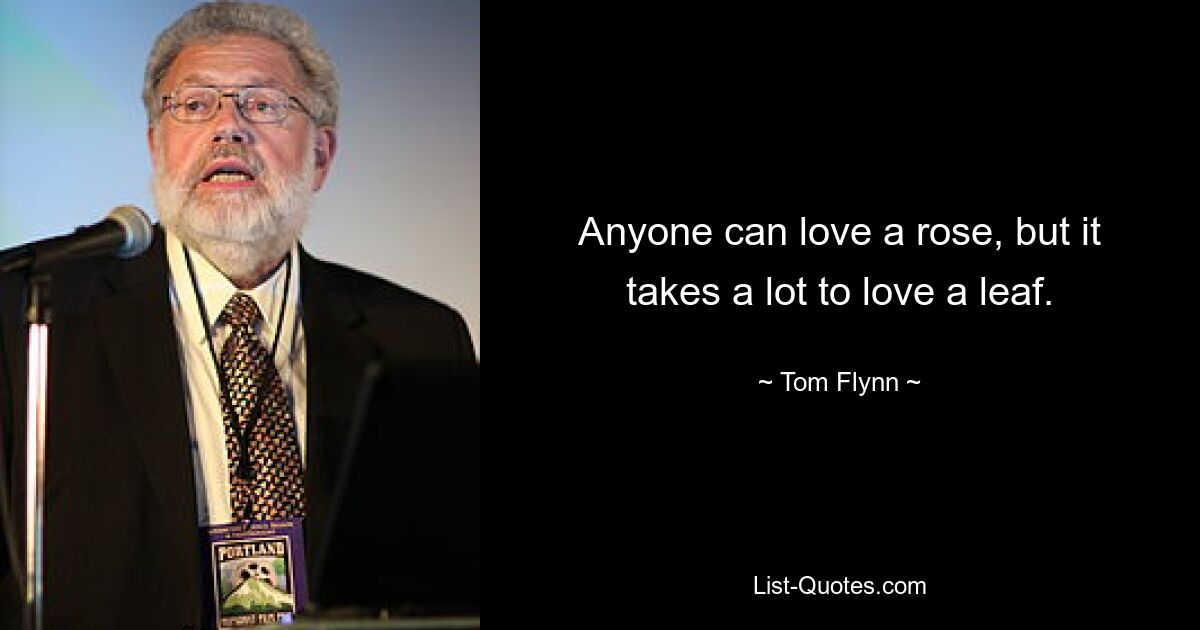 Anyone can love a rose, but it takes a lot to love a leaf. — © Tom Flynn