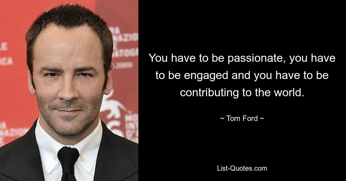 You have to be passionate, you have to be engaged and you have to be contributing to the world. — © Tom Ford