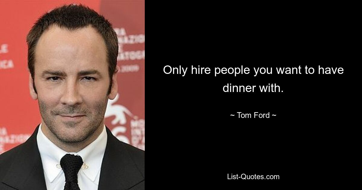 Only hire people you want to have dinner with. — © Tom Ford