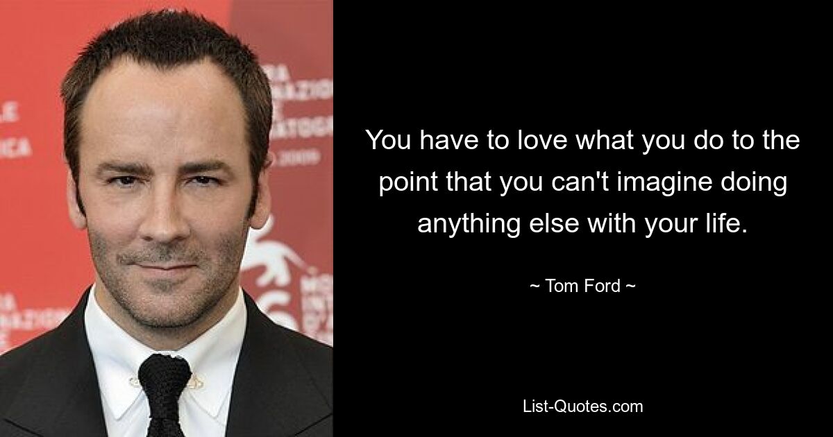 You have to love what you do to the point that you can't imagine doing anything else with your life. — © Tom Ford