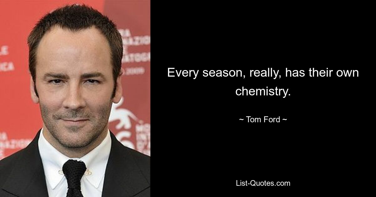 Every season, really, has their own chemistry. — © Tom Ford