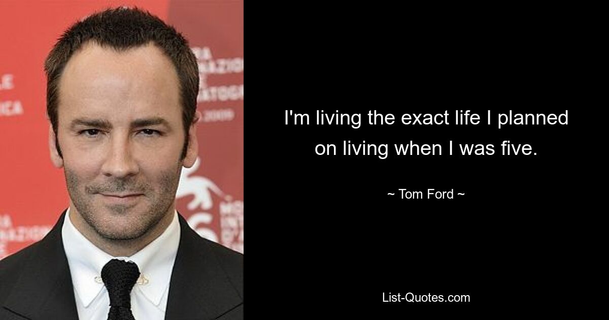 I'm living the exact life I planned on living when I was five. — © Tom Ford