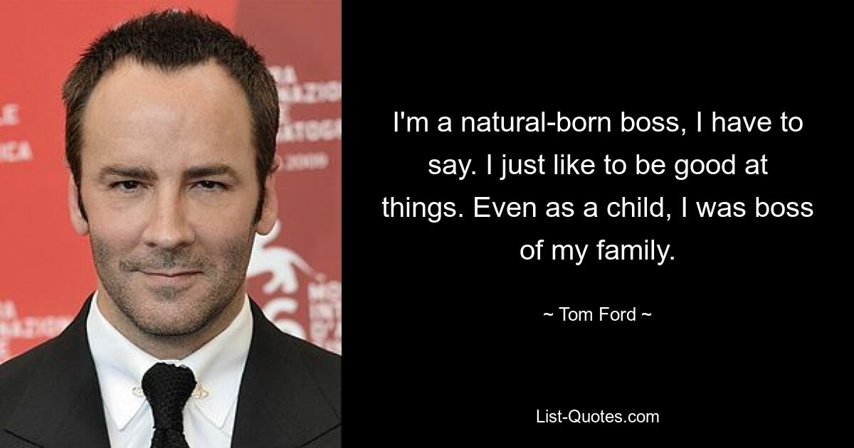 I'm a natural-born boss, I have to say. I just like to be good at things. Even as a child, I was boss of my family. — © Tom Ford