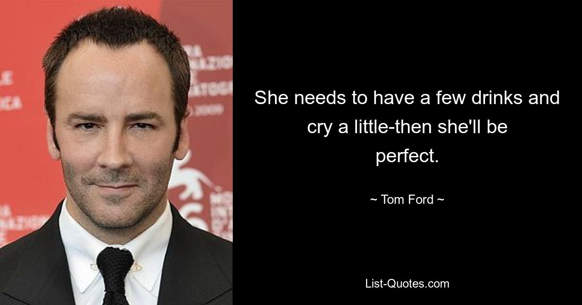 She needs to have a few drinks and cry a little-then she'll be perfect. — © Tom Ford