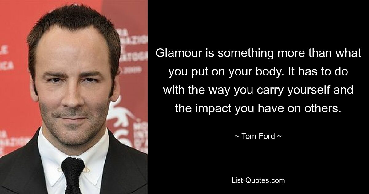 Glamour is something more than what you put on your body. It has to do with the way you carry yourself and the impact you have on others. — © Tom Ford