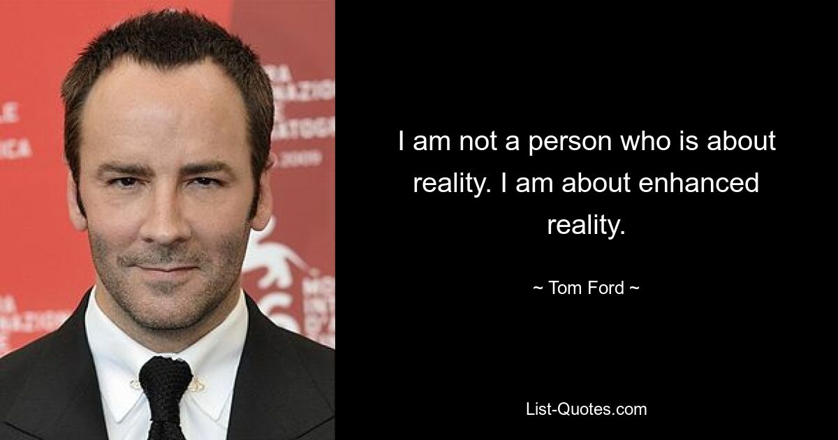 I am not a person who is about reality. I am about enhanced reality. — © Tom Ford