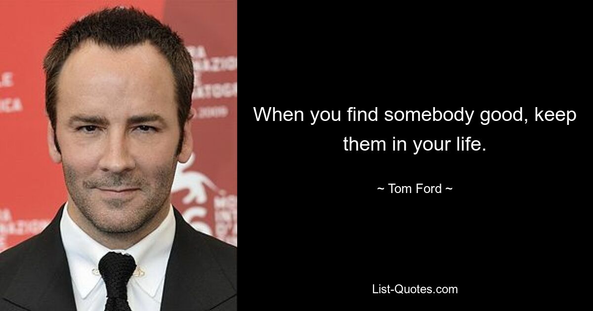 When you find somebody good, keep them in your life. — © Tom Ford