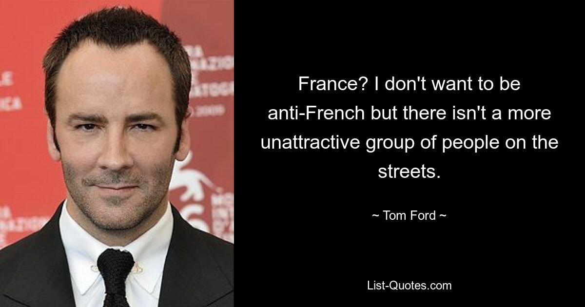 France? I don't want to be anti-French but there isn't a more unattractive group of people on the streets. — © Tom Ford