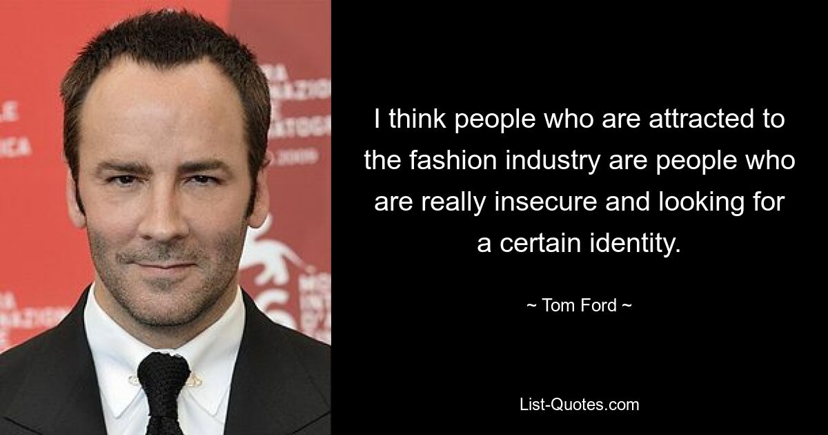 I think people who are attracted to the fashion industry are people who are really insecure and looking for a certain identity. — © Tom Ford