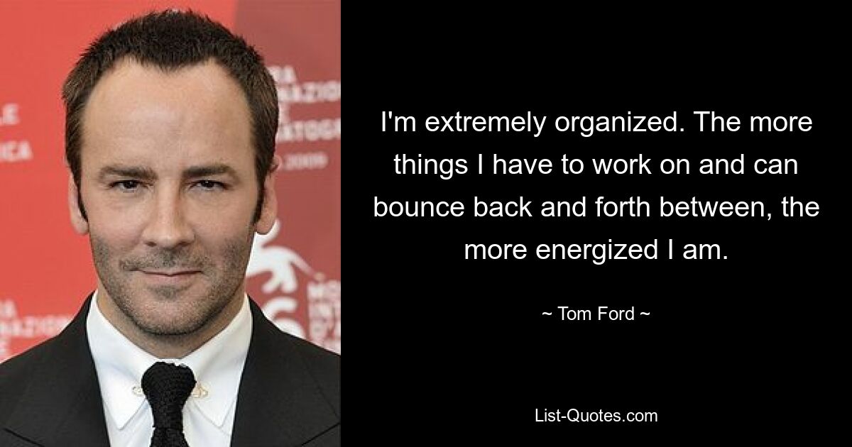 I'm extremely organized. The more things I have to work on and can bounce back and forth between, the more energized I am. — © Tom Ford