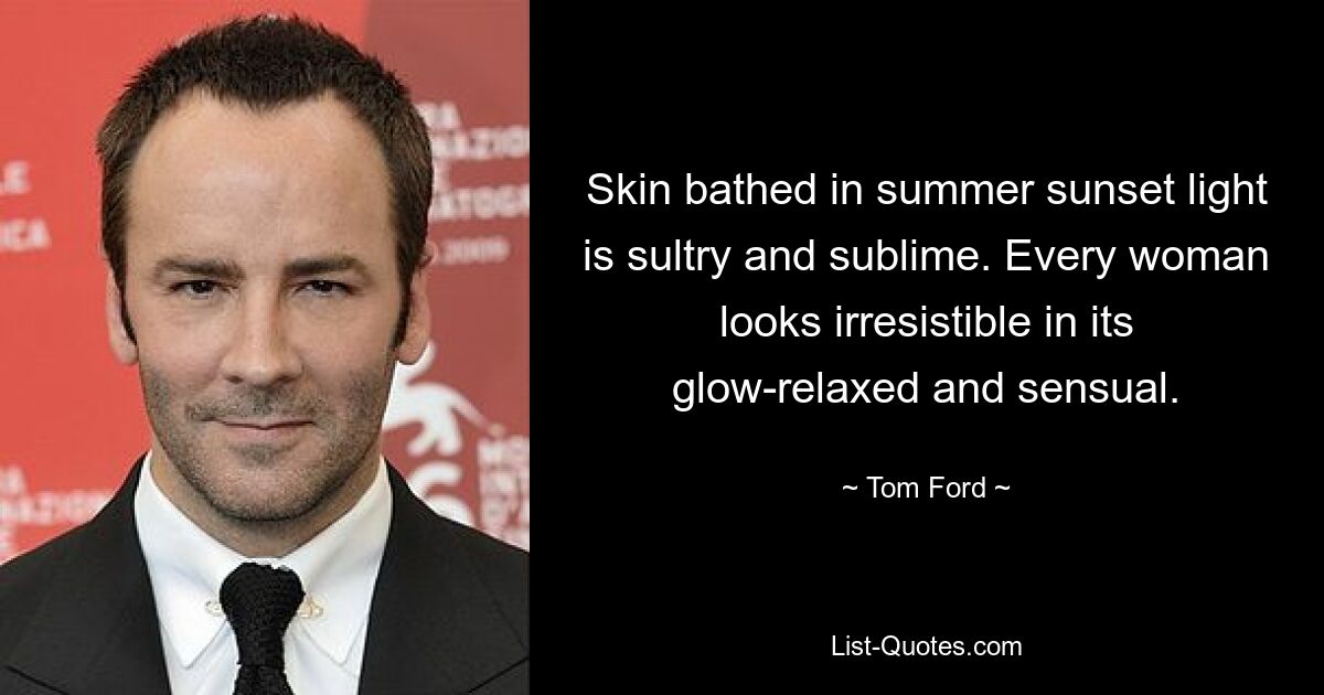 Skin bathed in summer sunset light is sultry and sublime. Every woman looks irresistible in its glow-relaxed and sensual. — © Tom Ford