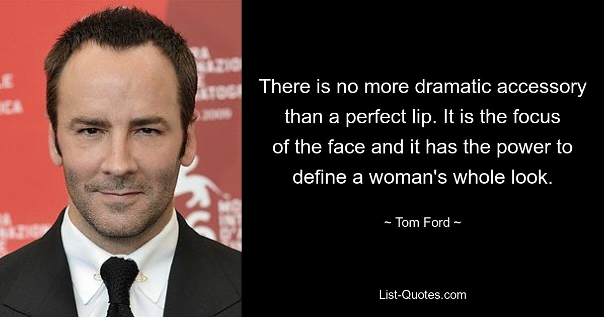 There is no more dramatic accessory than a perfect lip. It is the focus of the face and it has the power to define a woman's whole look. — © Tom Ford