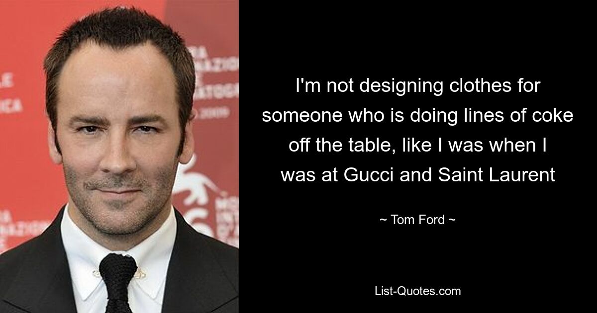 I'm not designing clothes for someone who is doing lines of coke off the table, like I was when I was at Gucci and Saint Laurent — © Tom Ford