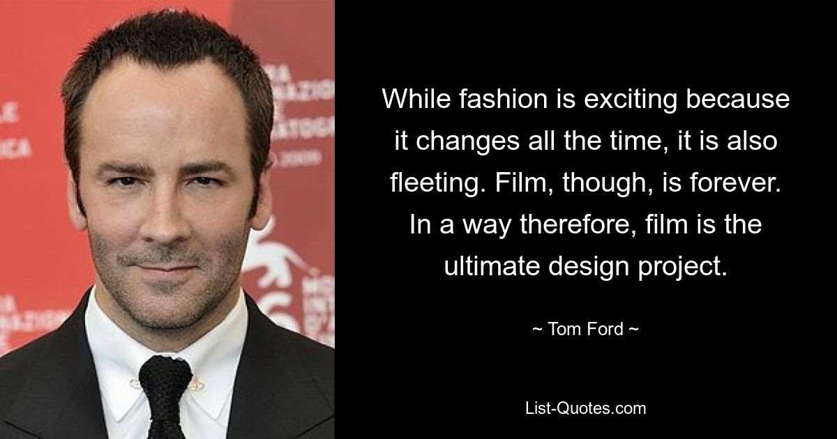 While fashion is exciting because it changes all the time, it is also fleeting. Film, though, is forever. In a way therefore, film is the ultimate design project. — © Tom Ford