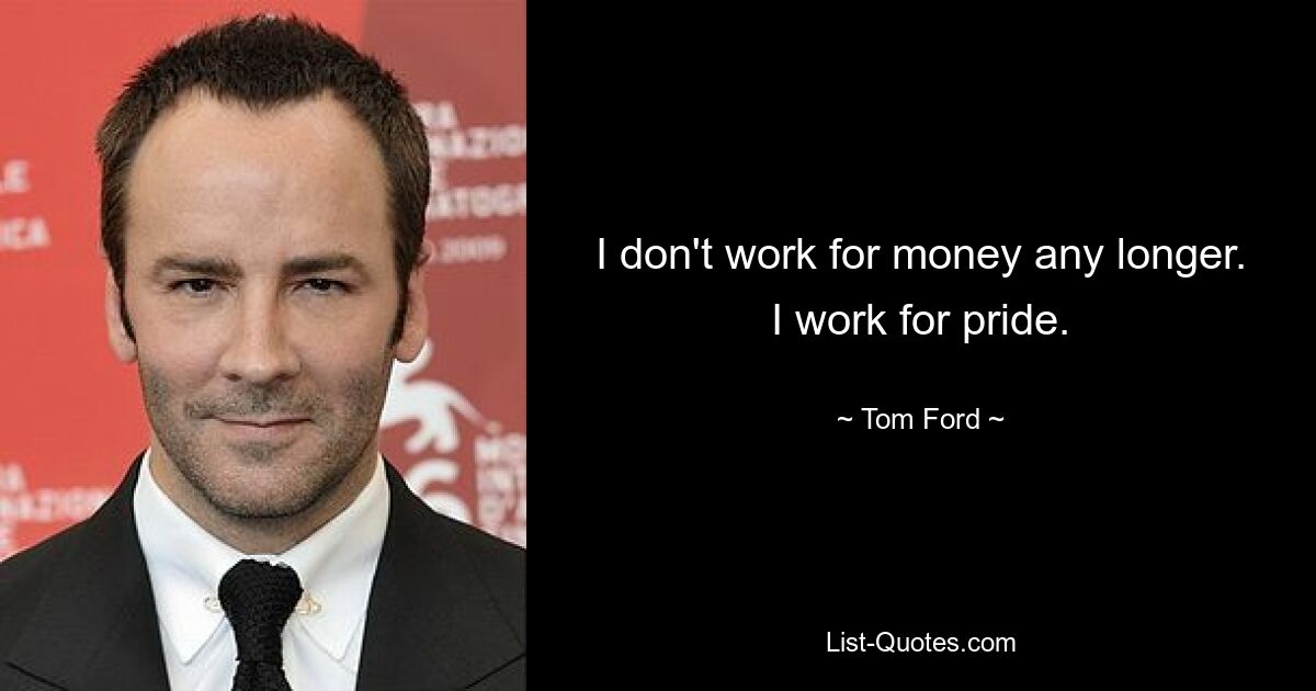 I don't work for money any longer. I work for pride. — © Tom Ford