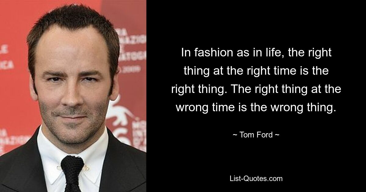 In fashion as in life, the right thing at the right time is the right thing. The right thing at the wrong time is the wrong thing. — © Tom Ford