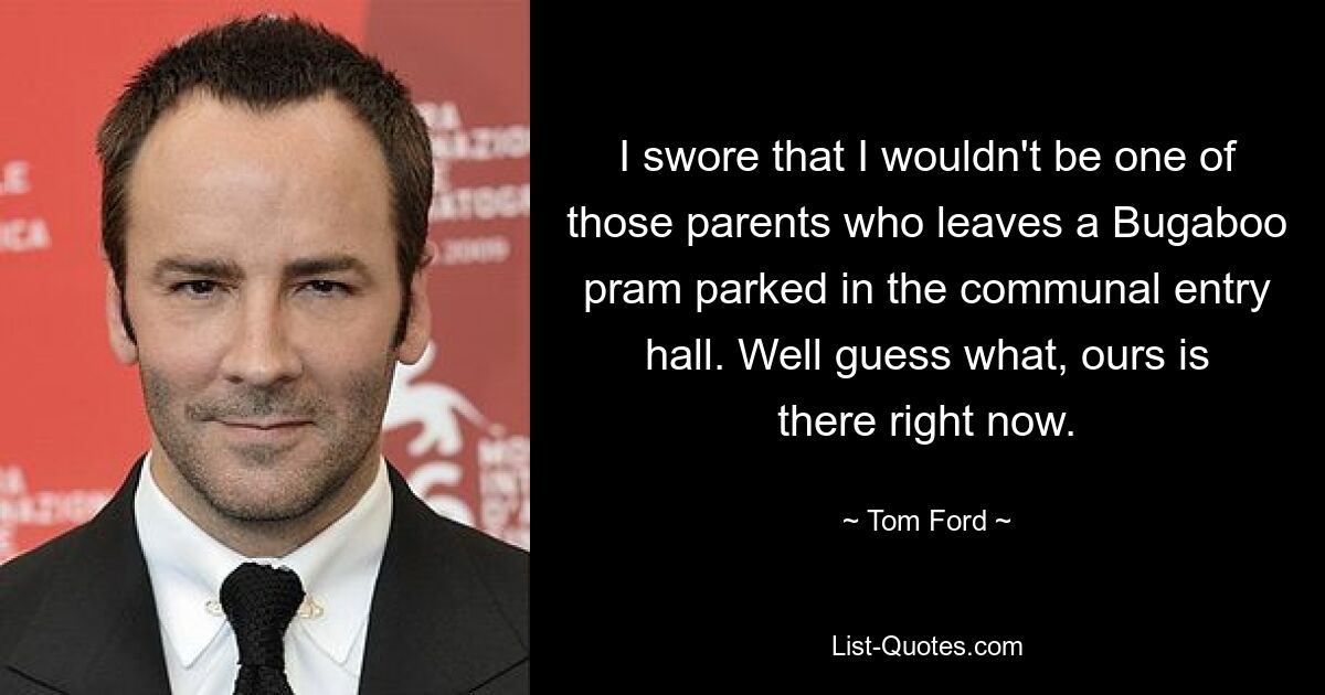 I swore that I wouldn't be one of those parents who leaves a Bugaboo pram parked in the communal entry hall. Well guess what, ours is there right now. — © Tom Ford