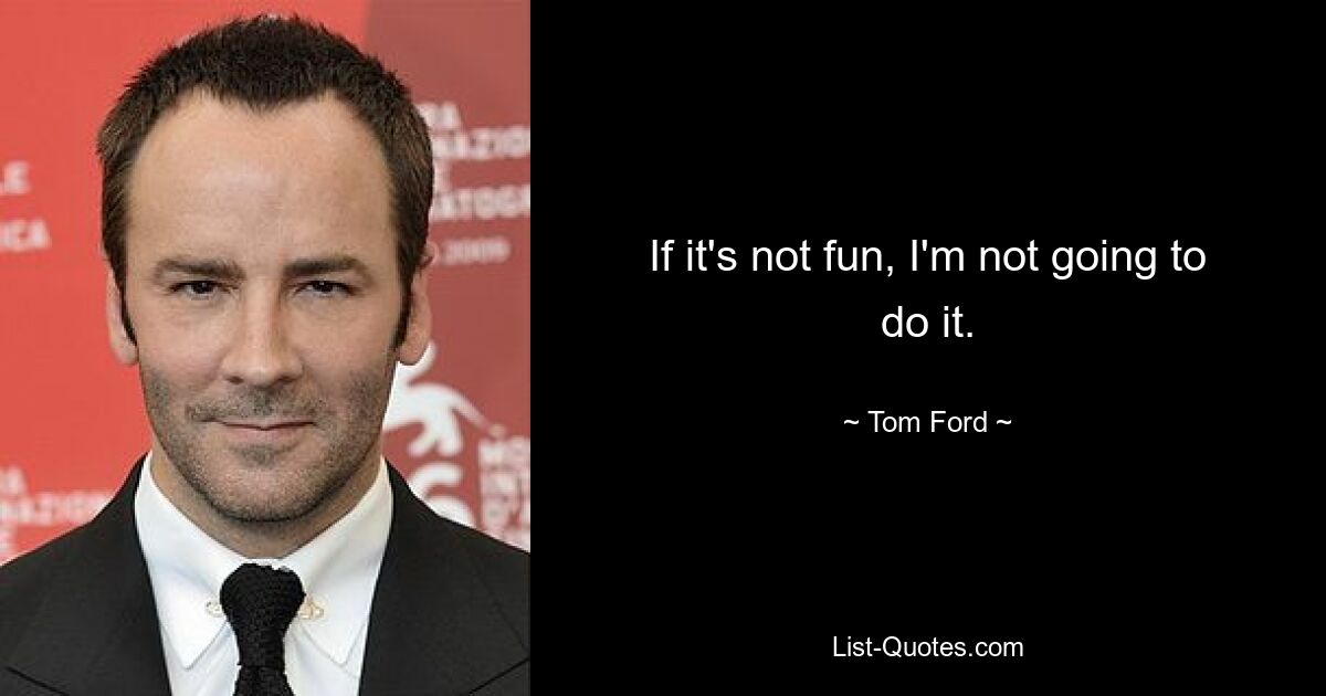 If it's not fun, I'm not going to do it. — © Tom Ford