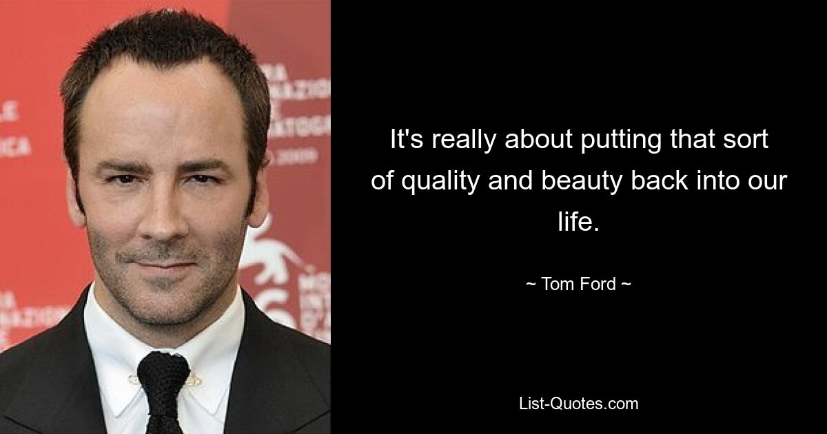 It's really about putting that sort of quality and beauty back into our life. — © Tom Ford