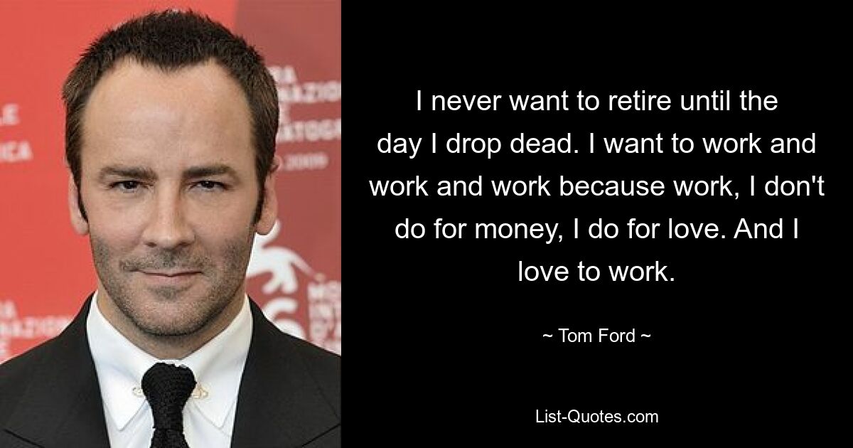 I never want to retire until the day I drop dead. I want to work and work and work because work, I don't do for money, I do for love. And I love to work. — © Tom Ford