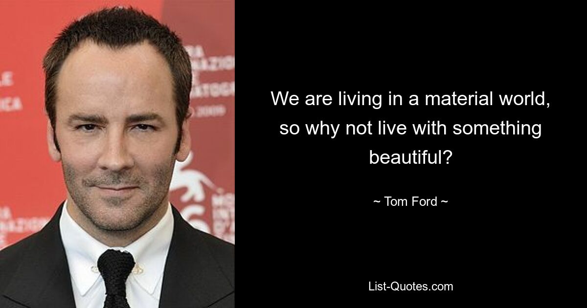 We are living in a material world, so why not live with something beautiful? — © Tom Ford