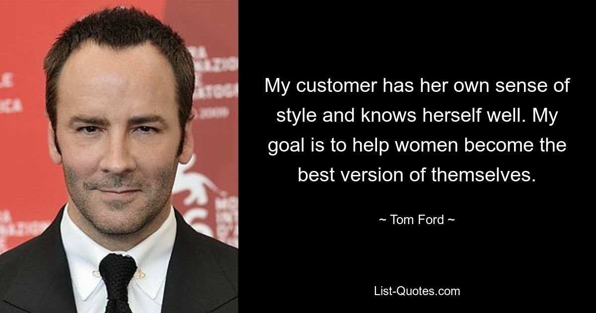 My customer has her own sense of style and knows herself well. My goal is to help women become the best version of themselves. — © Tom Ford