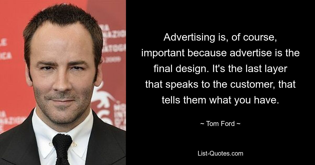 Advertising is, of course, important because advertise is the final design. It's the last layer that speaks to the customer, that tells them what you have. — © Tom Ford